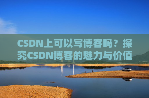 CSDN上可以写博客吗？探究CSDN博客的魅力与价值